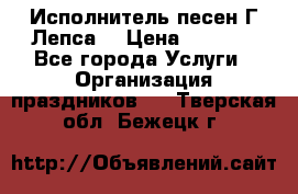 Исполнитель песен Г.Лепса. › Цена ­ 7 000 - Все города Услуги » Организация праздников   . Тверская обл.,Бежецк г.